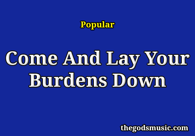 Come And Lay Your Burdens Down Christian Song Lyrics Come And Lay Your Burdens Down Christian Song Lyrics