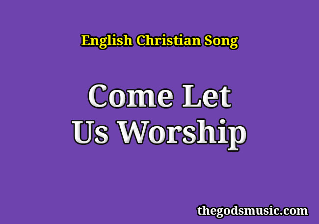 Come Let Us Worship Christian Song Lyrics