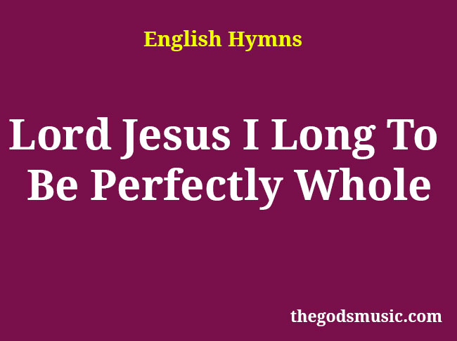 Lord Jesus I Long To Be Perfectly Whole Christian Song Lyrics