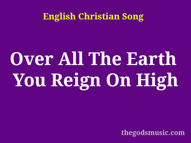 Over All The Earth You Reign On High Christian Song Lyrics