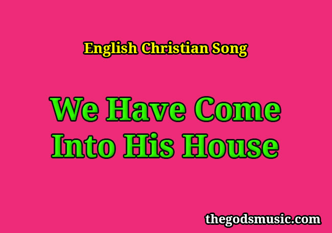 We Have Come Into His House Christian Song Lyrics