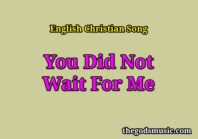 you-did-not-wait-for-me-christian-song-lyrics