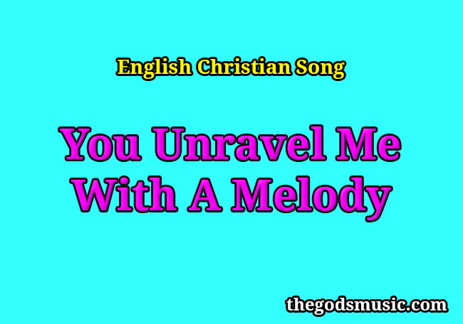 You Unravel Me With A Melody Christian Song Lyrics